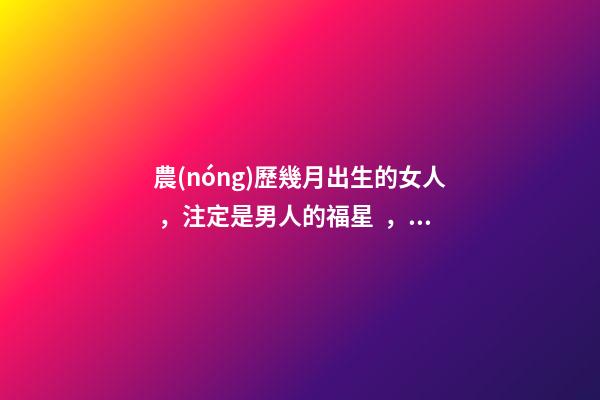 農(nóng)歷幾月出生的女人，注定是男人的福星，你娶到了嗎？